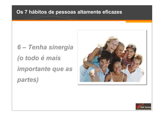 Os 7 hábitos de pessoas altamente eficazes




6 – Tenha sinergia
(o todo é mais
importante que as
partes)
 