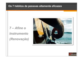 Os 7 hábitos de pessoas altamente eficazes




7 – Afine o
Instrumento
(Renovação)
 