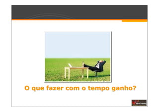 O que fazer com o tempo ganho?
 