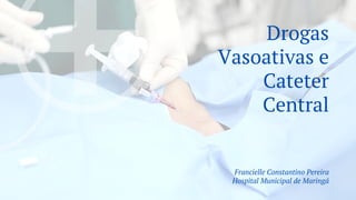 Drogas
Vasoativas e
Cateter
Central
Francielle Constantino Pereira
Hospital Municipal de Maringá
 