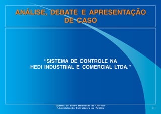 ANÁLISE, DEBATE E APRESENTAÇÃO
DE CASO

“SISTEMA DE CONTROLE NA
HEDI INDUSTRIAL E COMERCIAL LTDA.”

Djalma de Pinho Rebouças de Oliveira
Administração Estratégica na Prática

111

 