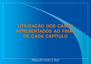 UTILIZAÇÃO DOS CASOS
APRESENTADOS AO FINAL
DE CADA CAPÍTULO

Djalma de Pinho Rebouças de Oliveira
Administração Estratégica na Prática

17

 