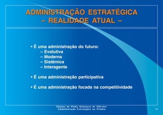 ADMINISTRAÇÃO ESTRATÉGICA
– REALIDADE ATUAL –

• É uma administração do futuro:
– Evolutiva
– Moderna
– Sistêmica
– Interagente
• É uma administração participativa
• É uma administração focada na competitividade

Djalma de Pinho Rebouças de Oliveira
Administração Estratégica na Prática

30

 