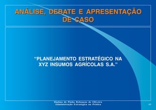 ANÁLISE, DEBATE E APRESENTAÇÃO
DE CASO

“PLANEJAMENTO ESTRATÉGICO NA
XYZ INSUMOS AGRÍCOLAS S.A.”

Djalma de Pinho Rebouças de Oliveira
Administração Estratégica na Prática

69

 