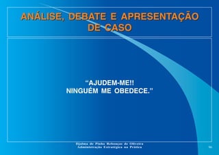 ANÁLISE, DEBATE E APRESENTAÇÃO
DE CASO

“AJUDEM-ME!!
NINGUÉM ME OBEDECE.”

Djalma de Pinho Rebouças de Oliveira
Administração Estratégica na Prática

96

 