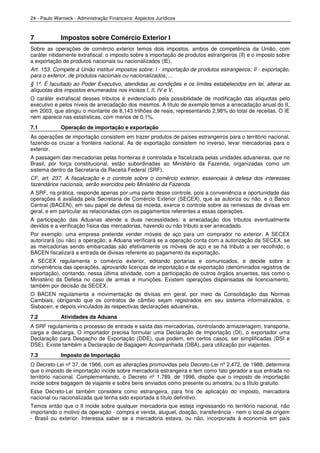 24 - Paulo Werneck - Administração Financeira: Aspectos Jurídicos



7            Impostos sobre Comércio Exterior I
Sobre as operações de comércio exterior temos dois impostos, ambos de competência da União, com
caráter nitidamente extrafiscal: o imposto sobre a importação de produtos estrangeiros (II) e o imposto sobre
a exportação de produtos nacionais ou nacionalizados (IE).
Art. 153. Compete à União instituir impostos sobre: I - importação de produtos estrangeiros; II - exportação,
para o exterior, de produtos nacionais ou nacionalizados; ...
§ 1º. É facultado ao Poder Executivo, atendidas as condições e os limites estabelecidos em lei, alterar as
alíquotas dos impostos enumerados nos incisos I, II, IV e V.
O caráter extrafiscal desses tributos é evidenciado pela possibilidade de modificação das alíquotas pelo
executivo e pelos níveis de arrecadação dos mesmos. A título de exemplo temos a arrecadação anual do II,
em 2003, que atingiu o montante de 8,143 trilhões de reais, representando 2,98% do total de receitas. O IE
nem aparece nas estatísticas, com menos de 0,1%.
7.1          Operação de importação e exportação
As operações de importação consistem em trazer produtos de países estrangeiros para o território nacional,
fazendo-os cruzar a fronteira nacional. As de exportação consistem no inverso, levar mercadorias para o
exterior.
A passagem das mercadorias pelas fronteiras é controlada e fiscalizada pelas unidades aduaneiras, que no
Brasil, por força constitucional, estão subordinadas ao Ministério da Fazenda, organizadas como um
sistema dentro da Secretaria da Receita Federal (SRF).
CF, art. 237. A fiscalização e o controle sobre o comércio exterior, essenciais à defesa dos interesses
fazendários nacionais, serão exercidos pelo Ministério da Fazenda.
A SRF, na prática, responde apenas por uma parte desse controle, pois a conveniência e oportunidade das
operações é avaliada pela Secretaria de Comércio Exterior (SECEX), que as autoriza ou não, e o Banco
Central (BACEN), em seu papel de defesa da moeda, exerce o controle sobre as remessas de divisas em
geral, e em particular as relacionadas com os pagamentos referentes a essas operações.
A participação das Aduanas atende a duas necessidades: a arrecadação dos tributos eventualmente
devidos e a verificação física das mercadorias, havendo ou não tributo a ser arrecadado.
Por exemplo: uma empresa pretende vender móveis de aço para um comprador no exterior. A SECEX
autorizará (ou não) a operação; a Aduana verificará se a operação conta com a autorização da SECEX, se
as mercadorias sendo embarcadas são efetivamente os móveis de aço e se há tributo a ser recolhido; o
BACEN fiscalizará a entrada de divisas referente ao pagamento da exportação.
A SECEX regulamenta o comércio exterior, editando portarias e comunicados, e decide sobre a
conveniência das operações, aprovando licenças de importação e de exportação (denominados registros de
exportação), contando, nessa última atividade, com a participação de outros órgãos anuentes, tais como o
Ministério da Defesa no caso de armas e munições. Existem operações dispensadas de licenciamento,
também por decisão da SECEX.
O BACEN regulamenta a movimentação de divisas em geral, por meio da Consolidação das Normas
Cambiais, obrigando que os contratos de câmbio sejam registrados em seu sistema informatizados, o
Sisbacen, e depois vinculados às respectivas declarações aduaneiras.
7.2          Atividades da Aduana
A SRF regulamenta o processo de entrada e saída das mercadorias, controlando armazenagem, transporte,
carga e descarga. O importador precisa formular uma Declaração de Importação (DI), o exportador uma
Declaração para Despacho de Exportação (DDE), que podem, em certos casos, ser simplificadas (DSI e
DSE). Existe também a Declaração de Bagagem Acompanhada (DBA), para utilização por viajantes.
7.3          Imposto de Importação
O Decreto-Lei nº 37, de 1966, com as alterações promovidas pelo Decreto-Lei nº 2.472, de 1988, determina
que o imposto de importação incide sobre mercadoria estrangeira e tem como fato gerador a sua entrada no
território nacional. Complementando, o Decreto nº 1.789, de 1996, dispõe que o imposto de importação
incide sobre bagagem de viajante e sobre bens enviados como presente ou amostra, ou a título gratuito.
Esse Decreto-Lei também considera como estrangeira, para fins de aplicação do imposto, mercadoria
nacional ou nacionalizada que tenha sido exportada a título definitivo.
Temos então que o II incide sobre qualquer mercadoria que esteja ingressando no território nacional, não
importando o motivo da operação - compra e venda, aluguel, doação, transferência - nem o local de origem
- Brasil ou exterior. Interessa saber se a mercadoria estava, ou não, incorporada à economia em país
 