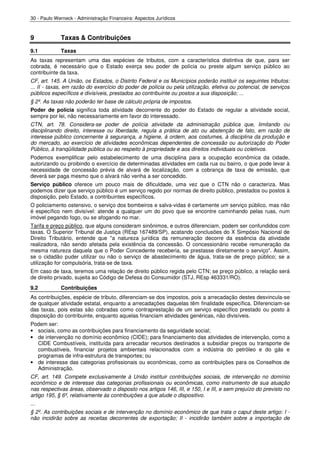 30 - Paulo Werneck - Administração Financeira: Aspectos Jurídicos



9            Taxas & Contribuições
9.1          Taxas
As taxas representam uma das espécies de tributos, com a característica distintiva de que, para ser
cobrada, é necessário que o Estado exerça seu poder de polícia ou preste algum serviço público ao
contribuinte da taxa.
CF, art. 145. A União, os Estados, o Distrito Federal e os Municípios poderão instituir os seguintes tributos:
... II - taxas, em razão do exercício do poder de polícia ou pela utilização, efetiva ou potencial, de serviços
públicos específicos e divisíveis, prestados ao contribuinte ou postos a sua disposição; ...
§ 2º. As taxas não poderão ter base de cálculo própria de impostos.
Poder de polícia significa toda atividade decorrente do poder do Estado de regular a atividade social,
sempre por lei, não necessariamente em favor do interessado.
CTN, art. 78. Considera-se poder de polícia atividade da administração pública que, limitando ou
disciplinando direito, interesse ou liberdade, regula a prática de ato ou abstenção de fato, em razão de
interesse público concernente à segurança, a higiene, á ordem, aos costumes, à disciplina da produção e
do mercado, ao exercício de atividades econômicas dependentes de concessão ou autorização do Poder
Público, à tranqüilidade pública ou ao respeito à propriedade e aos direitos individuais ou coletivos.
Podemos exemplificar pelo estabelecimento de uma disciplina para a ocupação econômica da cidade,
autorizando ou proibindo o exercício de determinadas atividades em cada rua ou bairro, o que pode levar à
necessidade de concessão prévia de alvará de localização, com a cobrança de taxa de emissão, que
deverá ser paga mesmo que o alvará não venha a ser concedido.
Serviço público oferece um pouco mais de dificuldade, uma vez que o CTN não o caracteriza. Mas
podemos dizer que serviço público é um serviço regido por normas de direito público, prestados ou postos à
disposição, pelo Estado, a contribuintes específicos.
O policiamento ostensivo, o serviço dos bombeiros e salva-vidas é certamente um serviço público, mas não
é específico nem divisível: atende a qualquer um do povo que se encontre caminhando pelas ruas, num
imóvel pegando fogo, ou se afogando no mar.
Tarifa e preço público, que alguns consideram sinônimos, e outros diferenciam, podem ser confundidos com
taxas. O Superior Tribunal de Justiça (REsp 167489/SP), acatando conclusões do X Simpósio Nacional de
Direito Tributário, entende que "a natureza jurídica da remuneração decorre da essência da atividade
realizadora, não sendo afetada pela existência da concessão. O concessionário recebe remuneração da
mesma natureza daquela que o Poder Concedente receberia, se prestasse diretamente o serviço". Assim,
se o cidadão puder utilizar ou não o serviço de abastecimento de água, trata-se de preço público; se a
utilização for compulsória, trata-se de taxa.
Em caso de taxa, teremos uma relação de direito público regida pelo CTN; se preço público, a relação será
de direito privado, sujeita ao Código de Defesa do Consumidor (STJ, REsp 463331/RO).
9.2          Contribuições
As contribuições, espécie de tributo, diferenciam-se dos impostos, pois a arrecadação destes desvincula-se
de qualquer atividade estatal, enquanto a arrecadações daquelas têm finalidade específica. Diferenciam-se
das taxas, pois estas são cobradas como contraprestação de um serviço específico prestado ou posto à
disposição do contribuinte, enquanto aquelas financiam atividades genéricas, não divisíveis.
Podem ser:
• sociais, como as contribuições para financiamento da seguridade social;
• de intervenção no domínio econômico (CIDE); para financiamento das atividades de intervenção, como a
  CIDE Combustíveis, instituída para arrecadar recursos destinados a subsidiar preços ou transporte de
  combustíveis, financiar projetos ambientais relacionados com a indústria do petróleo e do gás e
  programas de infra-estrutura de transportes; ou
• de interesse das categorias profissionais ou econômicas, como as contribuições para os Conselhos de
  Administração.
CF, art. 149. Compete exclusivamente à União instituir contribuições sociais, de intervenção no domínio
econômico e de interesse das categorias profissionais ou econômicas, como instrumento de sua atuação
nas respectivas áreas, observado o disposto nos artigos 146, III, e 150, I e III, e sem prejuízo do previsto no
artigo 195, § 6º, relativamente às contribuições a que alude o dispositivo.
...
§ 2º. As contribuições sociais e de intervenção no domínio econômico de que trata o caput deste artigo: I -
não incidirão sobre as receitas decorrentes de exportação; II - incidirão também sobre a importação de
 