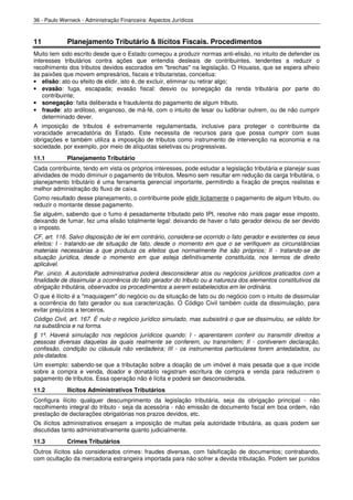36 - Paulo Werneck - Administração Financeira: Aspectos Jurídicos



11           Planejamento Tributário & Ilícitos Fiscais. Procedimentos
Muito tem sido escrito desde que o Estado começou a produzir normas anti-elisão, no intuito de defender os
interesses tributários contra ações que entendia desleais de contribuintes, tendentes a reduzir o
recolhimento dos tributos devidos escorados em "brechas" na legislação. O Houaiss, que se espera alheio
às paixões que movem empresários, fiscais e tributaristas, conceitua:
• elisão: ato ou efeito de elidir, isto é, de excluir, eliminar ou retirar algo;
• evasão: fuga, escapada; evasão fiscal: desvio ou sonegação da renda tributária por parte do
    contribuinte;
• sonegação: falta deliberada e fraudulenta do pagamento de algum tributo.
• fraude: ato ardiloso, enganoso, de má-fé, com o intuito de lesar ou ludibriar outrem, ou de não cumprir
    determinado dever.
A imposição de tributos é extremamente regulamentada, inclusive para proteger o contribuinte da
voracidade arrecadatória do Estado. Este necessita de recursos para que possa cumprir com suas
obrigações e também utiliza a imposição de tributos como instrumento de intervenção na economia e na
sociedade, por exemplo, por meio de alíquotas seletivas ou progressivas.
11.1         Planejamento Tributário
Cada contribuinte, tendo em vista os próprios interesses, pode estudar a legislação tributária e planejar suas
atividades de modo diminuir o pagamento de tributos. Mesmo sem resultar em redução da carga tributária, o
planejamento tributário é uma ferramenta gerencial importante, permitindo a fixação de preços realistas e
melhor administração do fluxo de caixa.
Como resultado desse planejamento, o contribuinte pode elidir licitamente o pagamento de algum tributo, ou
reduzir o montante desse pagamento.
Se alguém, sabendo que o fumo é pesadamente tributado pelo IPI, resolve não mais pagar esse imposto,
deixando de fumar, fez uma elisão totalmente legal: deixando de haver o fato gerador deixou de ser devido
o imposto.
CF, art. 116. Salvo disposição de lei em contrário, considera-se ocorrido o fato gerador e existentes os seus
efeitos: I - tratando-se de situação de fato, desde o momento em que o se verifiquem as circunstâncias
materiais necessárias a que produza os efeitos que normalmente lhe são próprios; II - tratando-se de
situação jurídica, desde o momento em que esteja definitivamente constituída, nos termos de direito
aplicável.
Par. único. A autoridade administrativa poderá desconsiderar atos ou negócios jurídicos praticados com a
finalidade de dissimular a ocorrência do fato gerador do tributo ou a natureza dos elementos constitutivos da
obrigação tributária, observados os procedimentos a serem estabelecidos em lei ordinária.
O que é ilícito é a "maquiagem" do negócio ou da situação de fato ou do negócio com o intuito de dissimular
a ocorrência do fato gerador ou sua caracterização. O Código Civil também cuida da dissimulação, para
evitar prejuízos a terceiros.
Código Civil, art. 167. É nulo o negócio jurídico simulado, mas subsistirá o que se dissimulou, se válido for
na substância e na forma.
§ 1º. Haverá simulação nos negócios jurídicos quando: I - aparentarem conferir ou transmitir direitos a
pessoas diversas daquelas às quais realmente se conferem, ou transmitem; II - contiverem declaração,
confissão, condição ou cláusula não verdadeira; III - os instrumentos particulares forem antedatados, ou
pós-datados.
Um exemplo: sabendo-se que a tributação sobre a doação de um imóvel é mais pesada que a que incide
sobre a compra e venda, doador e donatário registram escritura de compra e venda para reduzirem o
pagamento de tributos. Essa operação não é lícita e poderá ser desconsiderada.
11.2         Ilícitos Administrativos Tributários
Configura ilícito qualquer descumprimento da legislação tributária, seja da obrigação principal - não
recolhimento integral do tributo - seja da acessória - não emissão de documento fiscal em boa ordem, não
prestação de declarações obrigatórias nos prazos devidos, etc.
Os ilícitos administrativos ensejam a imposição de multas pela autoridade tributária, as quais podem ser
discutidas tanto administrativamente quanto judicialmente.
11.3         Crimes Tributários
Outros ilícitos são considerados crimes: fraudes diversas, com falsificação de documentos; contrabando,
com ocultação da mercadoria estrangeira importada para não sofrer a devida tributação. Podem ser punidos
 