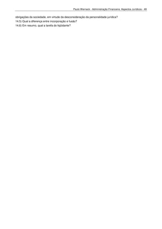 Paulo Werneck - Administração Financeira: Aspectos Jurídicos - 49


obrigações da sociedade, em virtude da desconsideração da personalidade jurídica?
14.5) Qual a diferença entre incorporação e fusão?
14.6) Em resumo, qual a tarefa do liqüidante?
 