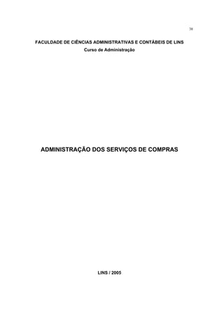 38
FACULDADE DE CIÊNCIAS ADMINISTRATIVAS E CONTÁBEIS DE LINS
Curso de Administração
ADMINISTRAÇÃO DOS SERVIÇOS DE COMPRAS
LINS / 2005
 