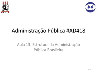 Administração Pública #AD418
Aula 13: Estrutura da Administração
Pública Brasileira
1/18
 