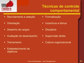 Técnicas de controle comportamental Recrutamento e seleção Orientação Desenho de cargos Avaliação do desempenho Treinamento Estabelecimento de objetivos Formalização Incentivos e bônus Disciplina Supervisão direta Cultura organizacional 