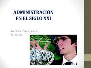 ADMINISTRACIÓN EN EL SIGLO XXI Raúl Rafael Calvillo Araiza	 A01151209 