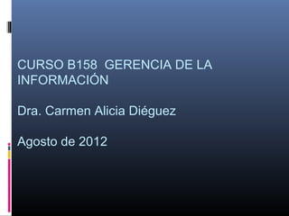 CURSO B158 GERENCIA DE LA
INFORMACIÓN

Dra. Carmen Alicia Diéguez

Agosto de 2012
 