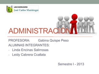 ADMINISTRACIÓN
PROFESORA: Gabina Quispe Peso
ALUMNAS INTEGRANTES:
- Linda Encinas Salirrosas
- Leidy Cabrera Ccallata
Semestre I - 2013
 