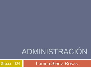 ADMINISTRACIÓN
Lorena Sierra RosasGrupo: 1124
 