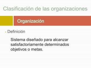  Definición
Sistema diseñado para alcanzar
satisfactoriamente determinados
objetivos o metas.
Clasificación de las organizaciones
Organización
 