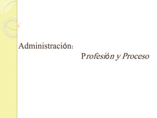 Administración:
Profesión y Proceso
 