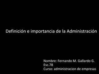 Nombre: Fernando M. Gallardo G.
Esc.78
Curso: administracion de empresas
Definición e importancia de la Administración
 