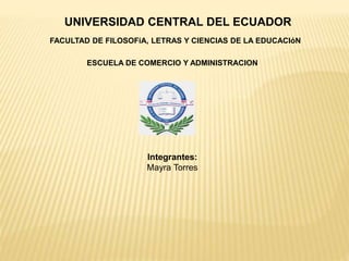 UNIVERSIDAD CENTRAL DEL ECUADOR
FACULTAD DE FILOSOFíA, LETRAS Y CIENCIAS DE LA EDUCACIóN
ESCUELA DE COMERCIO Y ADMINISTRACION
Integrantes:
Mayra Torres
 