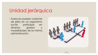 Unidad jerárquica 
◦ Todos los poseen carácter 
de jefes en un organismo 
social, participar en 
diversos grados y 
modalidades de la misma 
administración. 
 