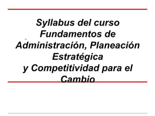 Syllabus del curso
Fundamentos de
Administración, Planeación
Estratégica
y Competitividad para el
Cambio
“
 