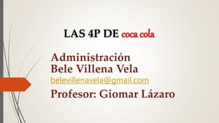 Administración
Bele Villena Vela
belevillenavela@gmail.com
Profesor: Giomar Lázaro
LAS 4P DE coca cola
 