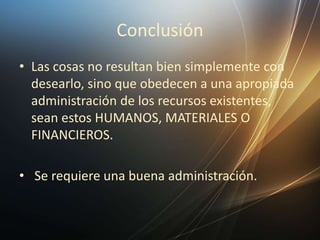 Conclusión
• Las cosas no resultan bien simplemente con
desearlo, sino que obedecen a una apropiada
administración de los recursos existentes,
sean estos HUMANOS, MATERIALES O
FINANCIEROS.
• Se requiere una buena administración.
 