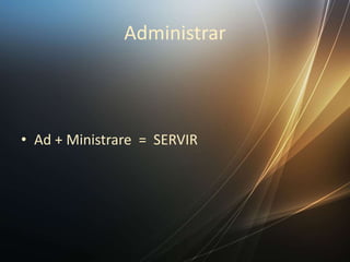 Administrar
• Ad + Ministrare = SERVIR
 