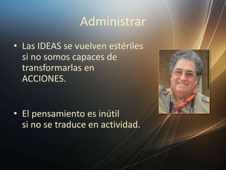 Administrar
• Las IDEAS se vuelven estériles
si no somos capaces de
transformarlas en
ACCIONES.
• El pensamiento es inútil
si no se traduce en actividad.
 