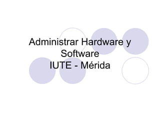 Administrar Hardware y Software IUTE - Mérida 