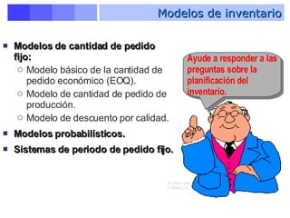 Modelos de cantidad de pedido fijo: Modelo básico de la cantidad de pedido económico (EOQ). Modelo de cantidad de pedido de producción. Modelo de descuento por calidad. Modelos probabilísticos. Sistemas de periodo de pedido fijo. Modelos de inventario Ayude a responder a las preguntas sobre la planificación del inventario.  © 1984-1994 T/Maker Co. 