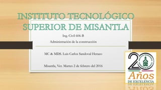 Ing. Civil 606-B
Administración de la construcción
MC & MDS. Luis Carlos Sandoval Herazo
Misantla, Ver. Martes 2 de febrero del 2016
 