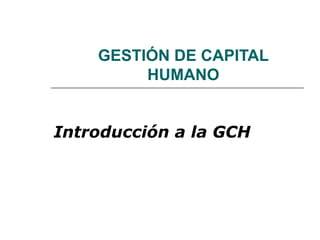 GESTIÓN DE CAPITAL
HUMANO
Introducción a la GCH
 