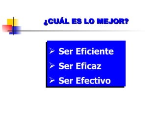 ¿CUÁL ES LO MEJOR? Ser Eficiente Ser Eficaz Ser Efectivo 