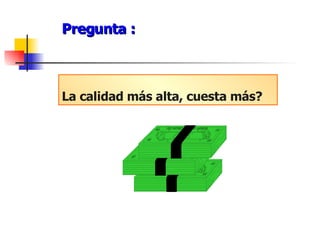 Pregunta : La calidad más alta, cuesta más? 