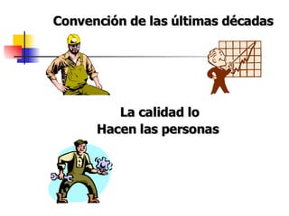 Convención de las últimas décadas La calidad lo Hacen las personas 