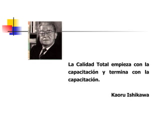 La Calidad Total empieza con la capacitación y termina con la capacitación. Kaoru Ishikawa 