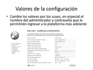 Valores de la configuración
• Cambie los valores por los suyos, en especial el
nombre del administrador y contraseña que le
permitirán ingresar a la plataforma más adelante
 