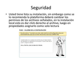 Seguridad
• Usted tiene lista su instalación, sin embargo como se
lo recomienda la plataforma deberá cambiar los
permisos de los archivos señalados, en la instalación
local esto es dar click derecho al archivo, luego en
propiedades asignarlo como solo lectura
 