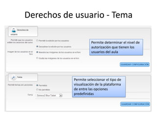 Derechos de usuario - Tema
Permite determinar el nivel de
autorización que tienen los
usuarios del aula
Permite seleccionar el tipo de
visualización de la plataforma
de entre las opciones
predefinidas
 