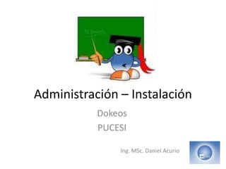 Administración – Instalación
Dokeos
PUCESI
Ing. MSc. Daniel Acurio
 