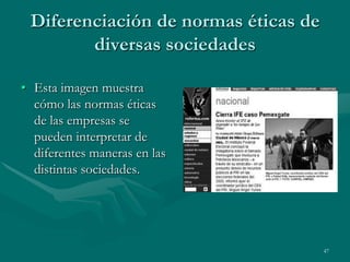 Diferenciación de normas éticas de
        diversas sociedades

• Esta imagen muestra
  cómo las normas éticas
  de las empresas se
  pueden interpretar de
  diferentes maneras en las
  distintas sociedades.




                                      47
 