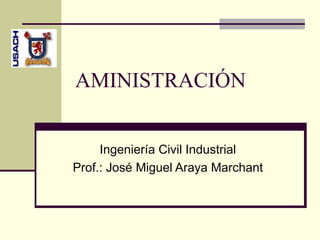 AMINISTRACIÓN


     Ingeniería Civil Industrial
Prof.: José Miguel Araya Marchant
 
