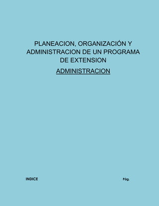 PLANEACION, ORGANIZACIÓN Y
ADMINISTRACION DE UN PROGRAMA
         DE EXTENSION
         ADMINISTRACION




INDICE                    Pàg.
 