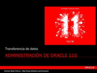 ADMINISTRACIÓN DE ORACLE 11G
Transferencia de datos
1Carmen Soler Chorro - http://www.linkedin.com/in/casoch
 