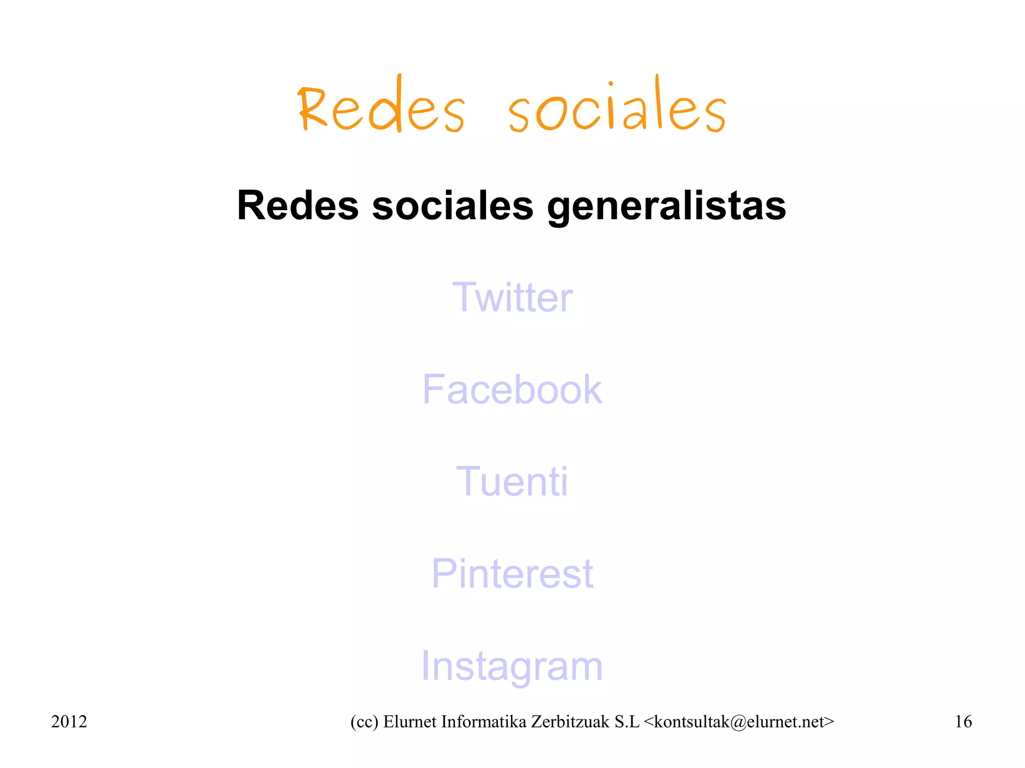 Redes sociales
       Redes sociales generalistas

                         Twitter

                     Facebook

                         Tuenti

                      Pinterest

                     Instagram
2012        (cc) Elurnet Informatika Zerbitzuak S.L <kontsultak@elurnet.net>   16
 