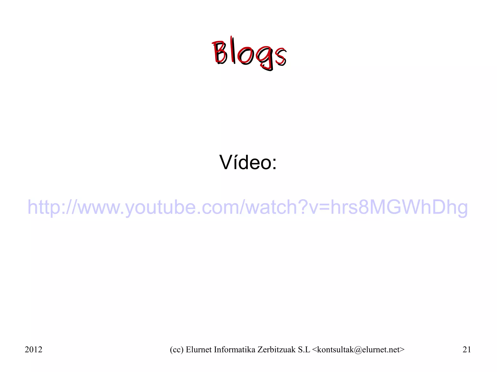 Blogs


                          Vídeo:

http://www.youtube.com/watch?v=hrs8MGWhDhg




2012         (cc) Elurnet Informatika Zerbitzuak S.L <kontsultak@elurnet.net>   21
 