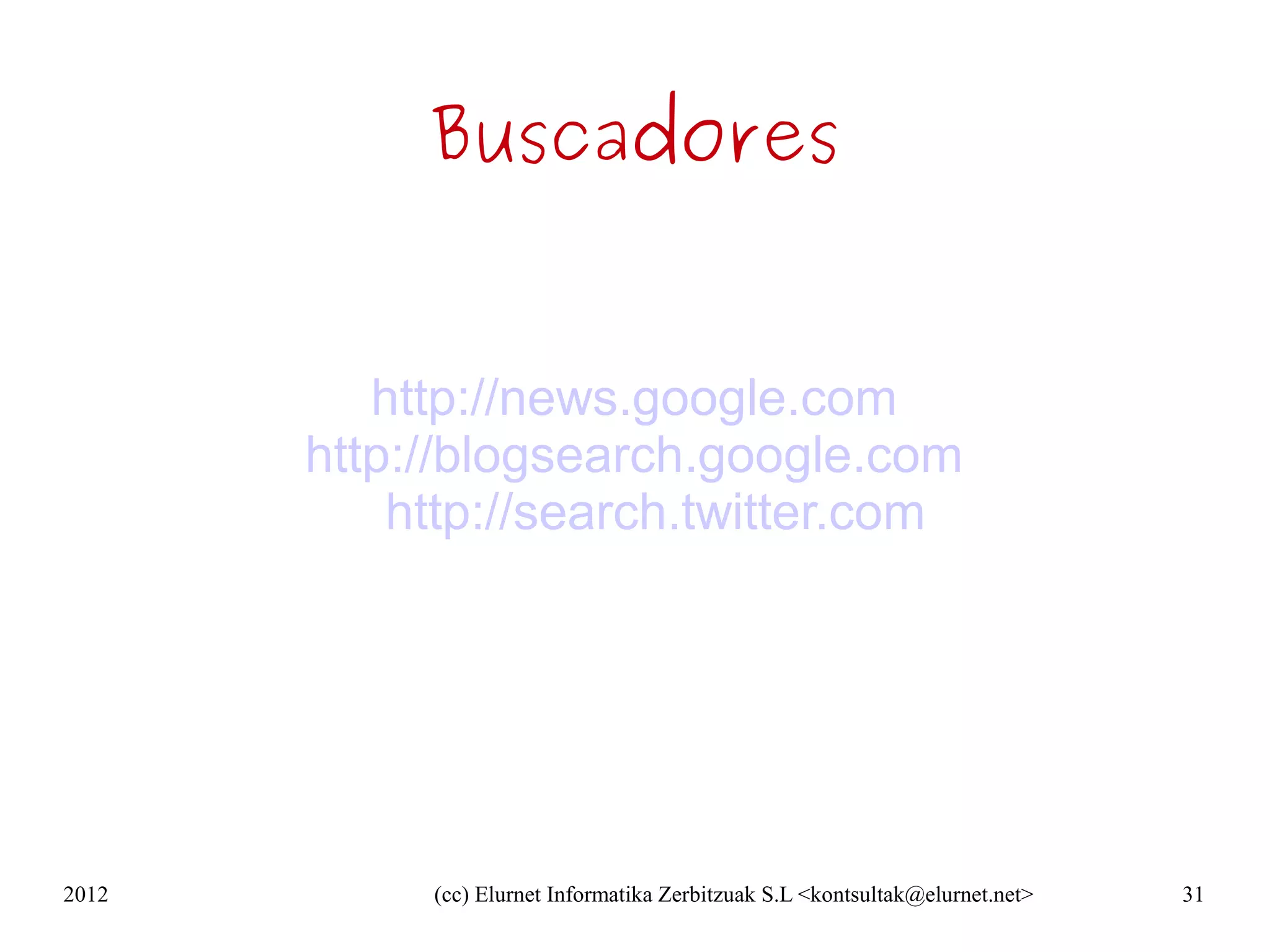 Buscadores


          http://news.google.com
       http://blogsearch.google.com
           http://search.twitter.com




2012        (cc) Elurnet Informatika Zerbitzuak S.L <kontsultak@elurnet.net>   31
 