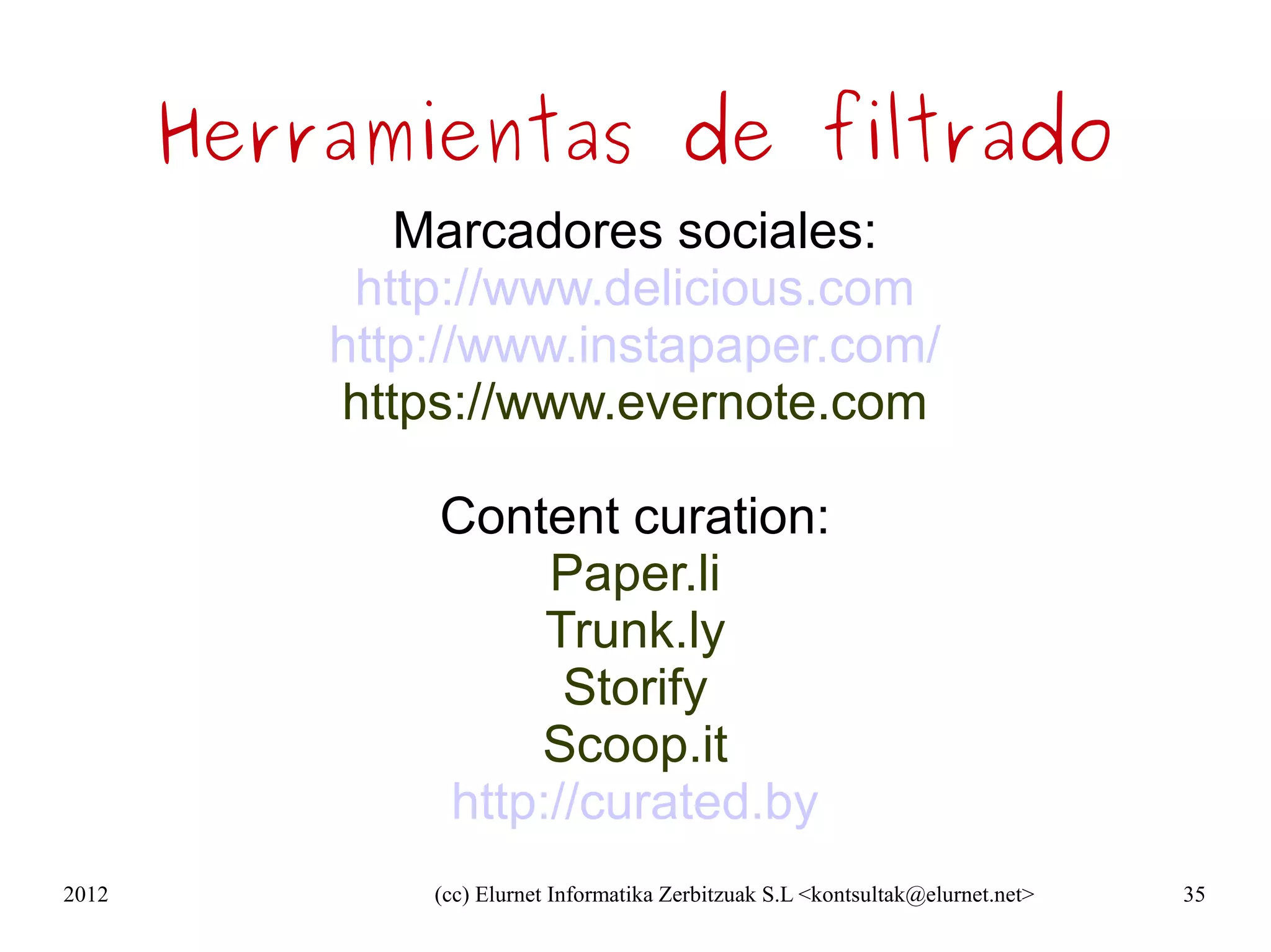 Herramientas de filtrado
              Marcadores sociales:
            http://www.delicious.com
           http://www.instapaper.com/
           https://www.evernote.com

               Content curation:
                    Paper.li
                    Trunk.ly
                     Storify
                   Scoop.it
               http://curated.by
2012           (cc) Elurnet Informatika Zerbitzuak S.L <kontsultak@elurnet.net>   35
 